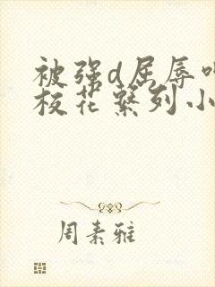 被强d屈辱呻吟校花系列小说