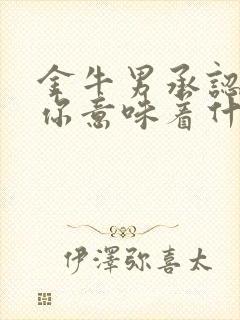 金牛男承认喜欢你意味着什么