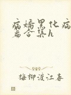 病娇黑化病娇短篇合集h