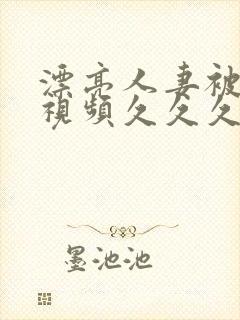 漂亮人妻被强了视频久久久