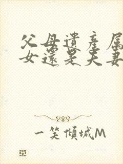 父母遗产属于子女还是夫妻共同财产吗