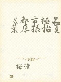 《都市极品医神叶辰孙怡夏若雪》正版小说