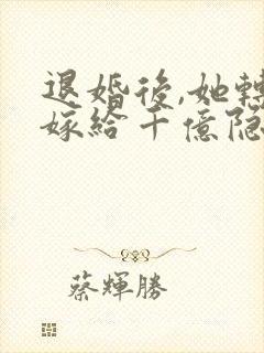 退婚后,她转身嫁给千亿隐富