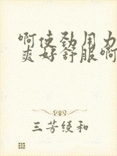 啊使劲用力啊好爽好舒服啊