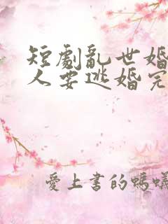 短剧乱世婚宠夫人要逃婚完整版