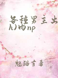 各种男主出轨(h)肉np