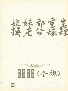 姐妹都重生了 换老公嫁短剧