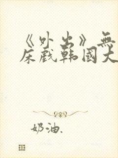 《外出》无删减床戏韩国大尺度电影