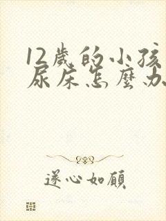 12岁的小孩总尿床怎么办