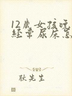 12岁女孩晚上经常尿床怎么办