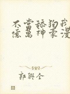 不当舔狗我成为亿万神豪漫画免费观看