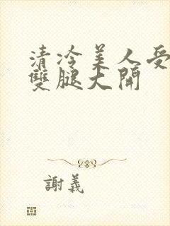 清冷美人受呻吟双腿大开