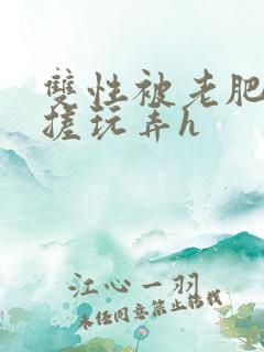 双性被老肥丑揉搓玩弄h