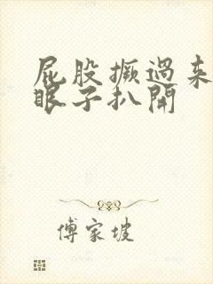 屁股撅过来把腚眼子扒开