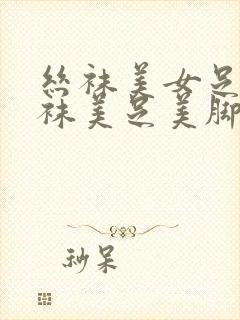 丝袜美女足淫丝袜美足美脚