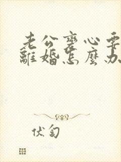 老公变心要跟我离婚怎么办