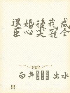 退婚后我成了权臣心尖宠全集