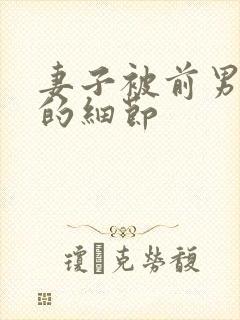 妻子被前男友干的细节