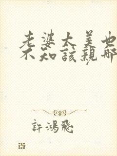 老婆太美也不好不知该亲哪里好