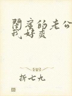 闺蜜的老公操的我好爽