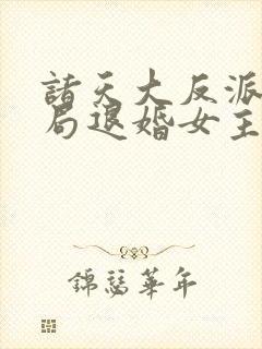 诸天大反派之开局退婚女主最新章节列表