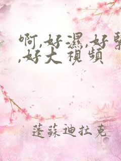 啊,好湿,好紧,好大视频