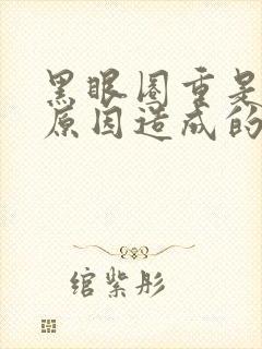 黑眼圈重是什么原因造成的