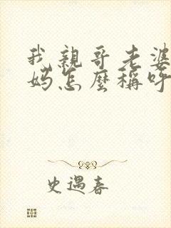 我亲哥老婆的爸妈怎么称呼