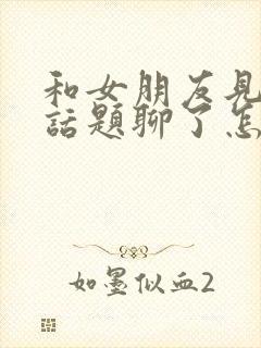 和女朋友见面没话题聊了怎么办