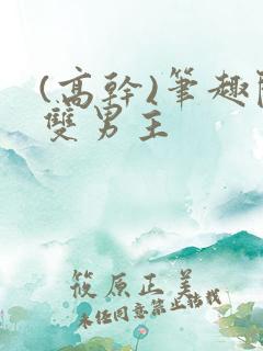 (高干)笔趣阁双男主