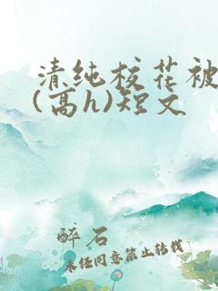 清纯校花被调教(高h)短文