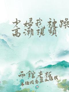 少妇我被躁爽到高潮视频