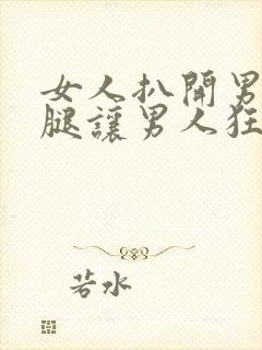 女人扒开男人的腿让男人狂捅30分钟