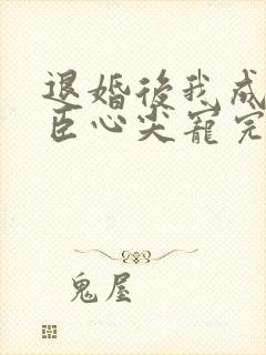 退婚后我成了权臣心尖宠完本