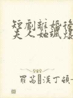 短剧离婚后独美夫人她飒爆全场