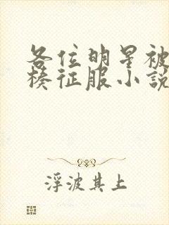 各位明星被大肉楱征服小说