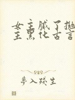 女主腻了抛弃男主黑化古言