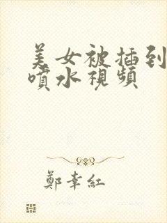 美女被插到高潮喷水视频