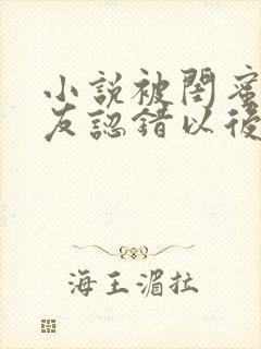 小说被闺蜜男朋友认错以后在线阅读