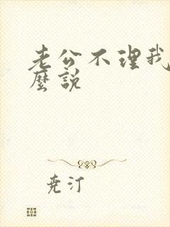 老公不理我该怎么说