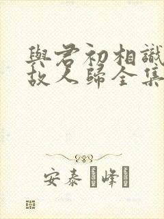 与君初相识犹如故人归全集免费