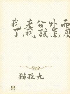 我老公外面有人了,我该怎么办呢?