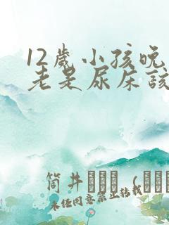 12岁小孩晚上老是尿床该怎么办