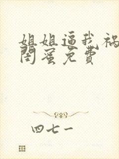 姐姐逼我祸害她闺蜜免费