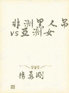 非洲黑人吊巨大vs亚洲女