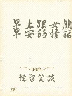 早上跟女朋友说早安的情话