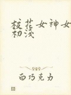 校花女神女友顾初浅