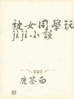 被女同学玩弄小jiji小说