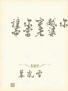 让你穿越你娶女帝当老婆