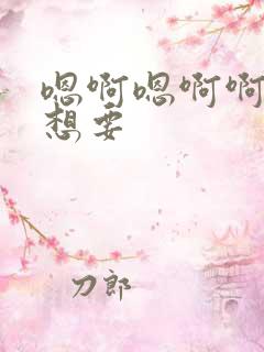 嗯啊嗯啊啊啊好想要